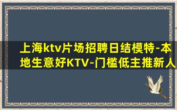 上海ktv片场招聘日结模特-本地生意好KTV-门槛低主推新人